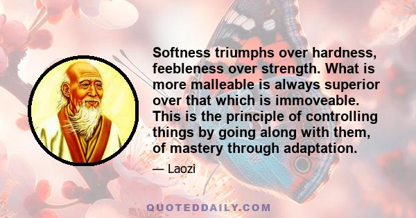 Softness triumphs over hardness, feebleness over strength. What is more malleable is always superior over that which is immoveable. This is the principle of controlling things by going along with them, of mastery