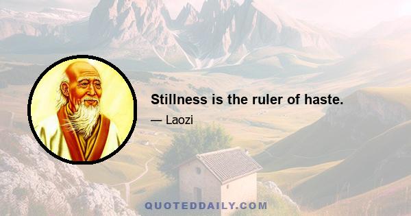 Stillness is the ruler of haste.