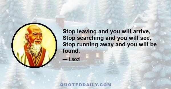 Stop leaving and you will arrive, Stop searching and you will see, Stop running away and you will be found.