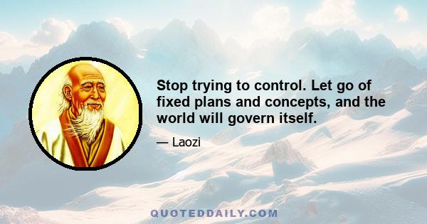 Stop trying to control. Let go of fixed plans and concepts, and the world will govern itself.