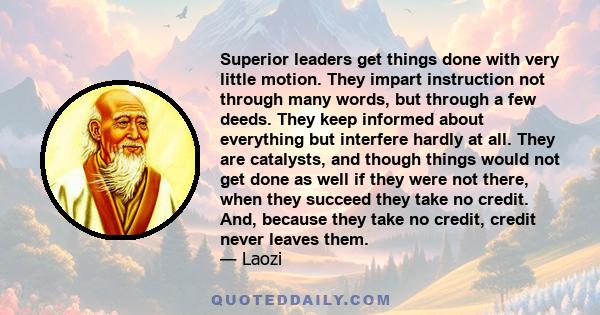 Superior leaders get things done with very little motion. They impart instruction not through many words, but through a few deeds. They keep informed about everything but interfere hardly at all. They are catalysts, and 