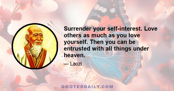 Surrender your self-interest. Love others as much as you love yourself. Then you can be entrusted with all things under heaven.