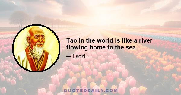 Tao in the world is like a river flowing home to the sea.