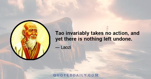 Tao invariably takes no action, and yet there is nothing left undone.