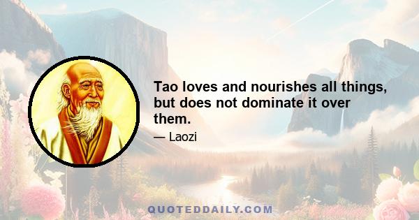 Tao loves and nourishes all things, but does not dominate it over them.