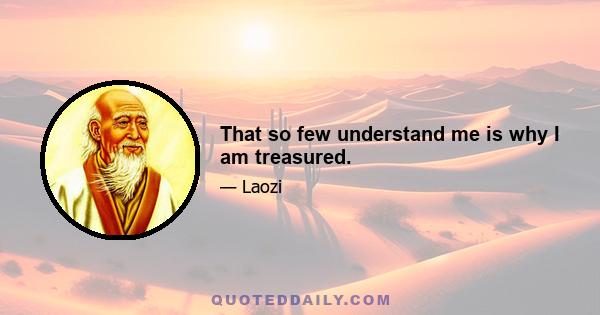 That so few understand me is why I am treasured.