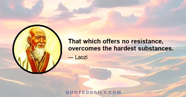 That which offers no resistance, overcomes the hardest substances.