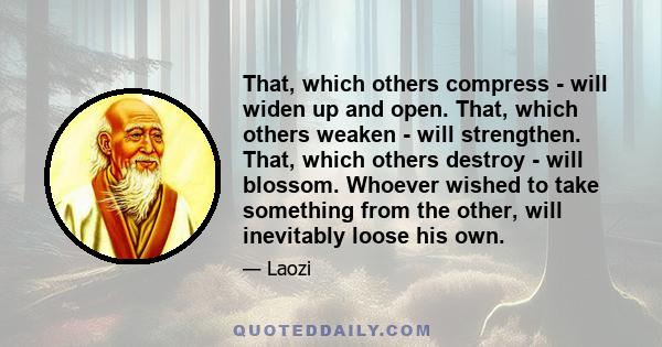 That, which others compress - will widen up and open. That, which others weaken - will strengthen. That, which others destroy - will blossom. Whoever wished to take something from the other, will inevitably loose his