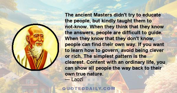 The ancient Masters didn't try to educate the people, but kindly taught them to not-know. When they think that they know the answers, people are difficult to guide. When they know that they don't know, people can find