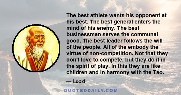 The best athlete wants his opponent at his best. The best general enters the mind of his enemy. The best businessman serves the communal good. The best leader follows the will of the people. All of the embody the virtue 