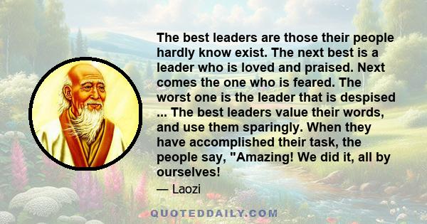 The best leaders are those their people hardly know exist. The next best is a leader who is loved and praised. Next comes the one who is feared. The worst one is the leader that is despised ... The best leaders value