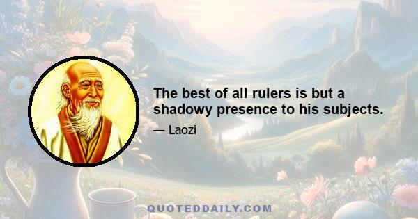 The best of all rulers is but a shadowy presence to his subjects.