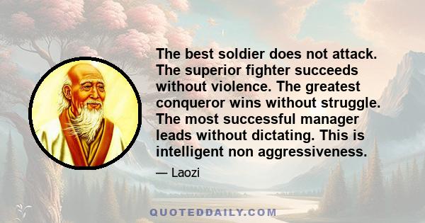 The best soldier does not attack. The superior fighter succeeds without violence. The greatest conqueror wins without struggle. The most successful manager leads without dictating. This is intelligent non aggressiveness.