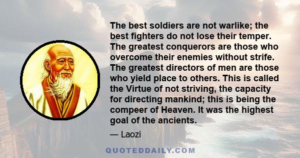 The best soldiers are not warlike; the best fighters do not lose their temper. The greatest conquerors are those who overcome their enemies without strife. The greatest directors of men are those who yield place to