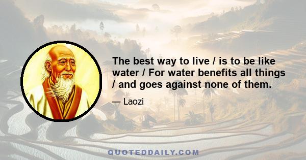 The best way to live / is to be like water / For water benefits all things / and goes against none of them.