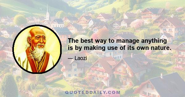 The best way to manage anything is by making use of its own nature.