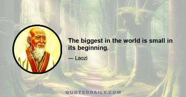 The biggest in the world is small in its beginning.