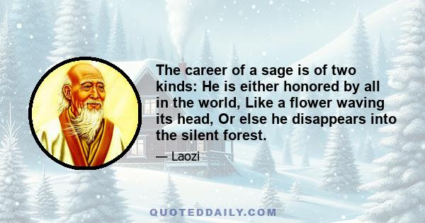 The career of a sage is of two kinds: He is either honored by all in the world, Like a flower waving its head, Or else he disappears into the silent forest.