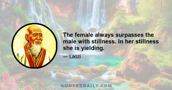 The female always surpasses the male with stillness. In her stillness she is yielding.