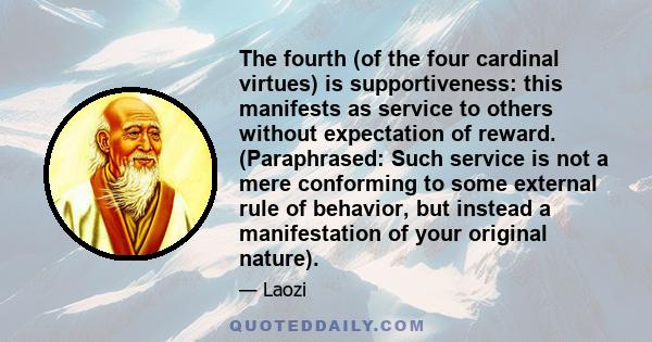 The fourth (of the four cardinal virtues) is supportiveness: this manifests as service to others without expectation of reward. (Paraphrased: Such service is not a mere conforming to some external rule of behavior, but