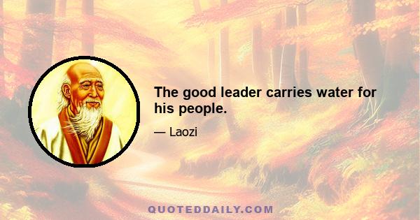 The good leader carries water for his people.