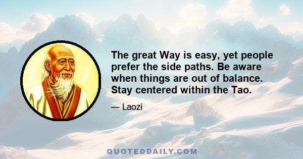 The great Way is easy, yet people prefer the side paths. Be aware when things are out of balance. Stay centered within the Tao.