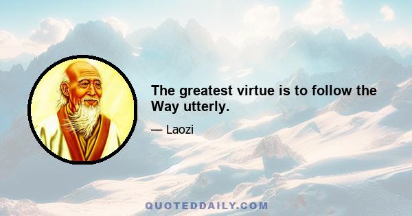 The greatest virtue is to follow the Way utterly.