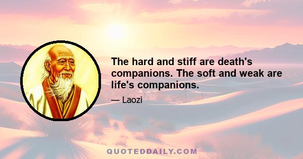 The hard and stiff are death's companions. The soft and weak are life's companions.