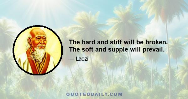 The hard and stiff will be broken. The soft and supple will prevail.