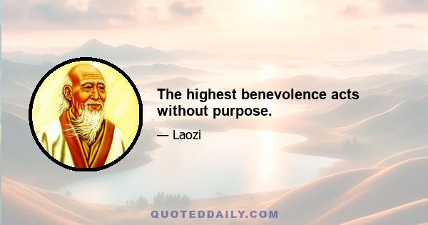 The highest benevolence acts without purpose.