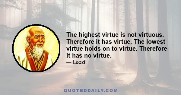 The highest virtue is not virtuous. Therefore it has virtue. The lowest virtue holds on to virtue. Therefore it has no virtue.