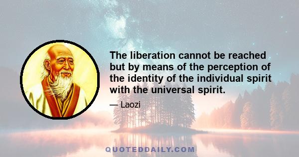 The liberation cannot be reached but by means of the perception of the identity of the individual spirit with the universal spirit.