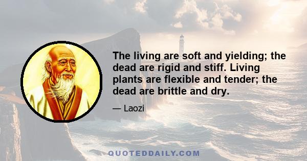 The living are soft and yielding; the dead are rigid and stiff. Living plants are flexible and tender; the dead are brittle and dry.