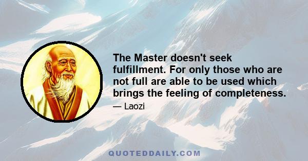 The Master doesn't seek fulfillment. For only those who are not full are able to be used which brings the feeling of completeness.