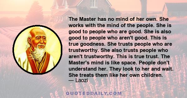 The Master has no mind of her own. She works with the mind of the people. She is good to people who are good. She is also good to people who aren't good. This is true goodness. She trusts people who are trustworthy. She 