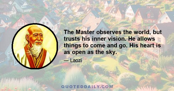 The Master observes the world, but trusts his inner vision. He allows things to come and go. His heart is as open as the sky.