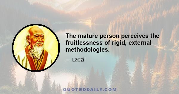 The mature person perceives the fruitlessness of rigid, external methodologies.