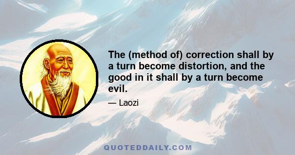 The (method of) correction shall by a turn become distortion, and the good in it shall by a turn become evil.