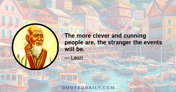 The more clever and cunning people are, the stranger the events will be.