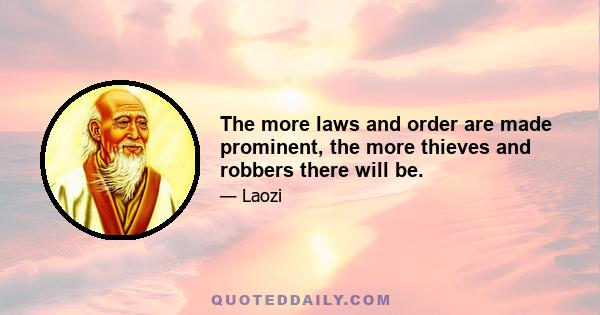 The more laws and order are made prominent, the more thieves and robbers there will be.