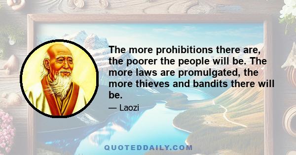 The more prohibitions there are, the poorer the people will be. The more laws are promulgated, the more thieves and bandits there will be.