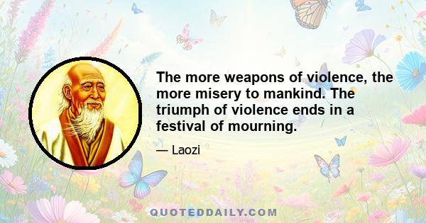 The more weapons of violence, the more misery to mankind. The triumph of violence ends in a festival of mourning.