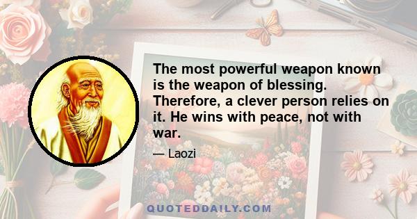 The most powerful weapon known is the weapon of blessing. Therefore, a clever person relies on it. He wins with peace, not with war.