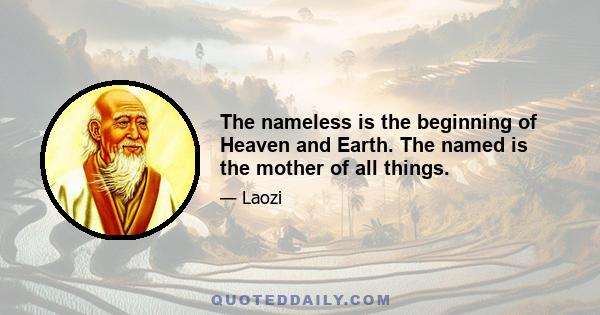 The nameless is the beginning of Heaven and Earth. The named is the mother of all things.