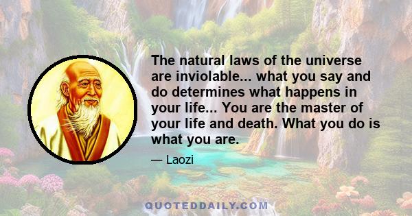 The natural laws of the universe are inviolable... what you say and do determines what happens in your life... You are the master of your life and death. What you do is what you are.