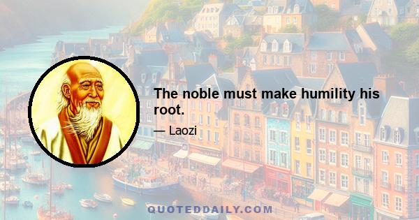 The noble must make humility his root.