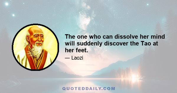 The one who can dissolve her mind will suddenly discover the Tao at her feet.