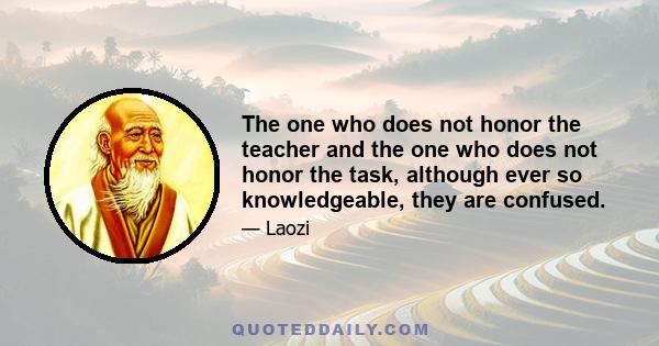 The one who does not honor the teacher and the one who does not honor the task, although ever so knowledgeable, they are confused.