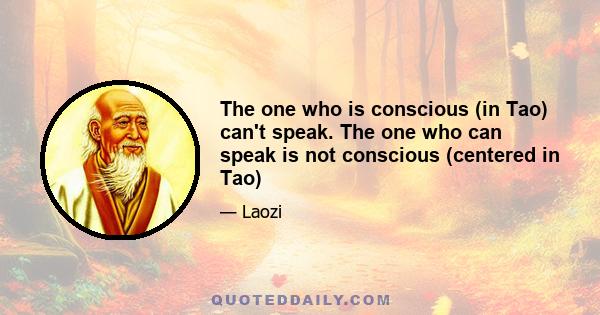 The one who is conscious (in Tao) can't speak. The one who can speak is not conscious (centered in Tao)