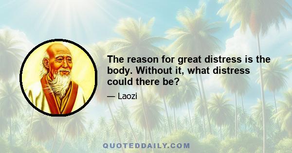 The reason for great distress is the body. Without it, what distress could there be?